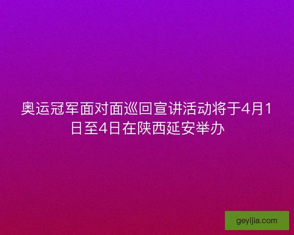 奥运冠军面对面巡回宣讲活动将于4月1日至4日在陕西延安举办