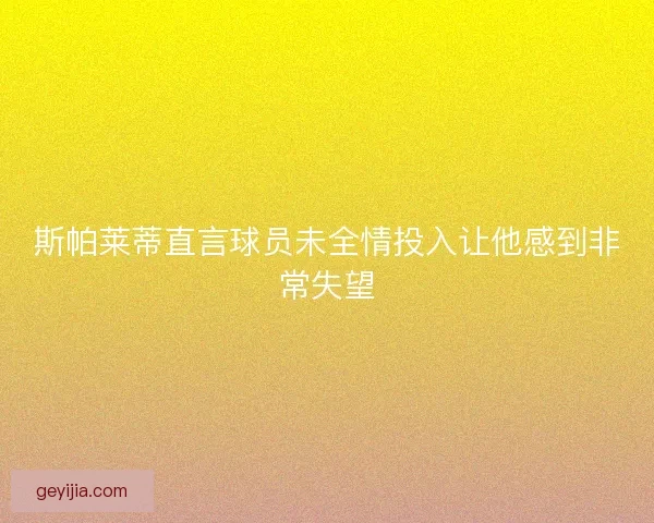 斯帕莱蒂直言球员未全情投入让他感到非常失望