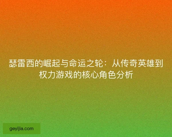 瑟雷西的崛起与命运之轮：从传奇英雄到权力游戏的核心角色分析