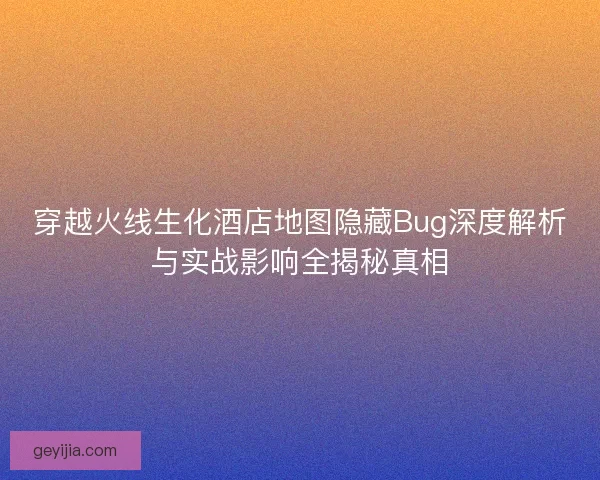 穿越火线生化酒店地图隐藏Bug深度解析与实战影响全揭秘真相
