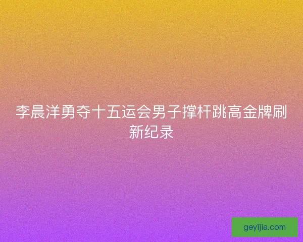 李晨洋勇夺十五运会男子撑杆跳高金牌刷新纪录