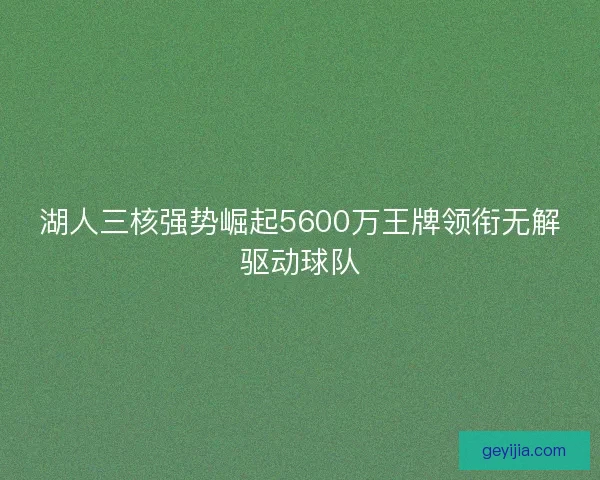 湖人三核强势崛起5600万王牌领衔无解驱动球队