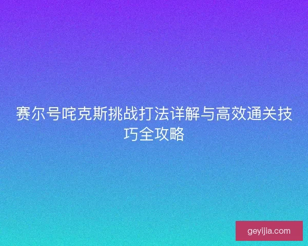 赛尔号咤克斯挑战打法详解与高效通关技巧全攻略