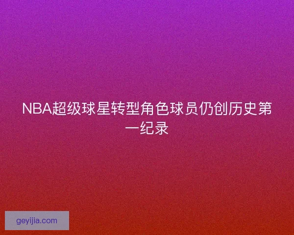 NBA超级球星转型角色球员仍创历史第一纪录