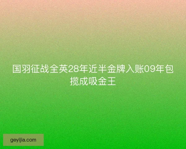 国羽征战全英28年近半金牌入账09年包揽成吸金王