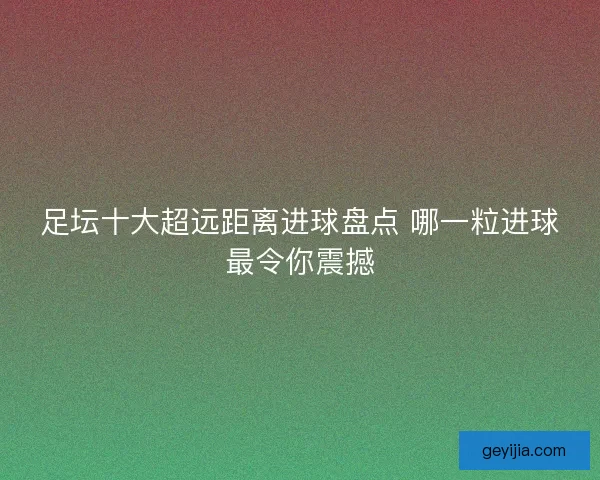 足坛十大超远距离进球盘点 哪一粒进球最令你震撼