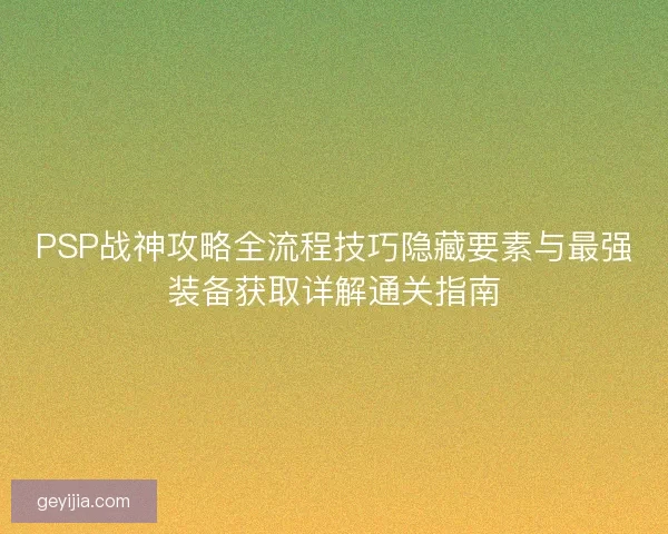 PSP战神攻略全流程技巧隐藏要素与最强装备获取详解通关指南