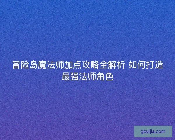 冒险岛魔法师加点攻略全解析 如何打造最强法师角色