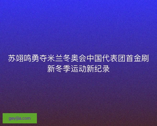 苏翊鸣勇夺米兰冬奥会中国代表团首金刷新冬季运动新纪录