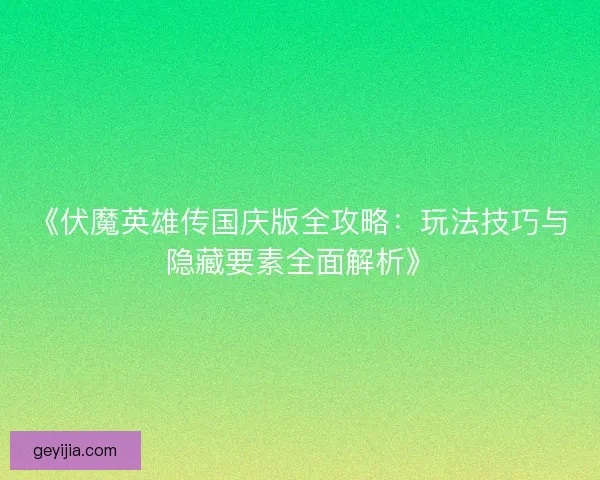 《伏魔英雄传国庆版全攻略：玩法技巧与隐藏要素全面解析》