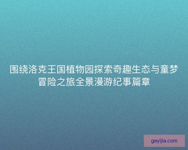 围绕洛克王国植物园探索奇趣生态与童梦冒险之旅全景漫游纪事篇章