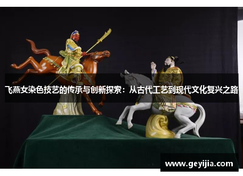 飞燕女染色技艺的传承与创新探索：从古代工艺到现代文化复兴之路